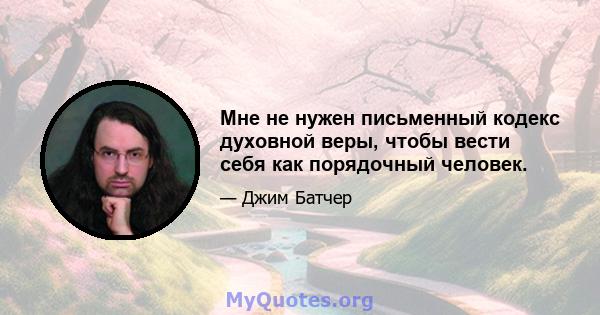 Мне не нужен письменный кодекс духовной веры, чтобы вести себя как порядочный человек.