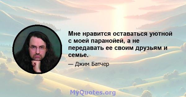 Мне нравится оставаться уютной с моей паранойей, а не передавать ее своим друзьям и семье.