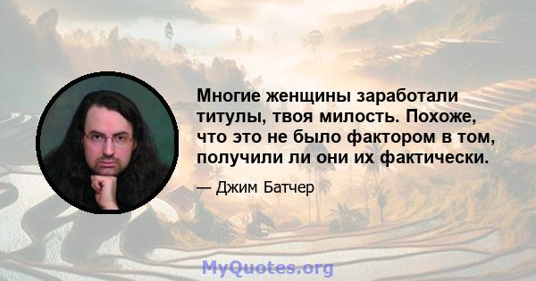 Многие женщины заработали титулы, твоя милость. Похоже, что это не было фактором в том, получили ли они их фактически.