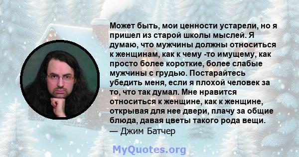 Может быть, мои ценности устарели, но я пришел из старой школы мыслей. Я думаю, что мужчины должны относиться к женщинам, как к чему -то имущему, как просто более короткие, более слабые мужчины с грудью. Постарайтесь