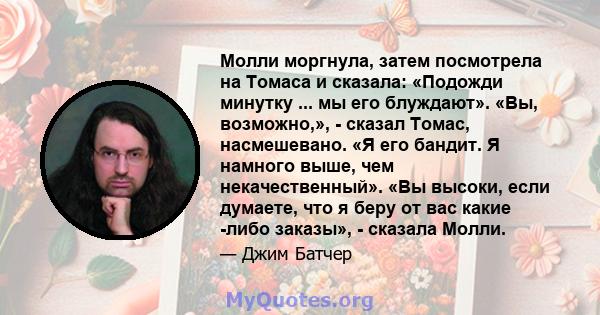 Молли моргнула, затем посмотрела на Томаса и сказала: «Подожди минутку ... мы его блуждают». «Вы, возможно,», - сказал Томас, насмешевано. «Я его бандит. Я намного выше, чем некачественный». «Вы высоки, если думаете,