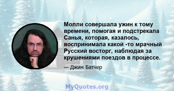 Молли совершала ужин к тому времени, помогая и подстрекала Санья, которая, казалось, воспринимала какой -то мрачный Русский восторг, наблюдая за крушениями поездов в процессе.