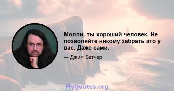 Молли, ты хороший человек. Не позволяйте никому забрать это у вас. Даже сами.