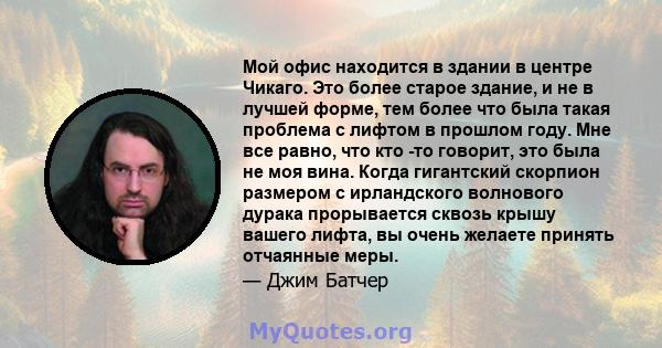 Мой офис находится в здании в центре Чикаго. Это более старое здание, и не в лучшей форме, тем более что была такая проблема с лифтом в прошлом году. Мне все равно, что кто -то говорит, это была не моя вина. Когда