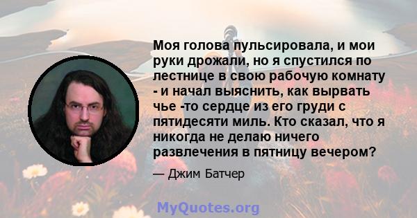 Моя голова пульсировала, и мои руки дрожали, но я спустился по лестнице в свою рабочую комнату - и начал выяснить, как вырвать чье -то сердце из его груди с пятидесяти миль. Кто сказал, что я никогда не делаю ничего