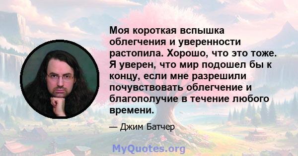 Моя короткая вспышка облегчения и уверенности растопила. Хорошо, что это тоже. Я уверен, что мир подошел бы к концу, если мне разрешили почувствовать облегчение и благополучие в течение любого времени.