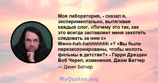 Моя лаборатория, - сказал я, экспериментально, вытягивая каждый слог. «Почему это так, как это всегда заставляет меня захотеть следовать за ним с« Mwoo-hah-hahhhhhhh »? «Вы были переэкспонированы, чтобы молоть фильмы в