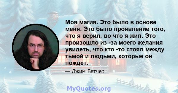 Моя магия. Это было в основе меня. Это было проявление того, что я верил, во что я жил. Это произошло из -за моего желания увидеть, что кто -то стоял между тьмой и людьми, которые он пождет.