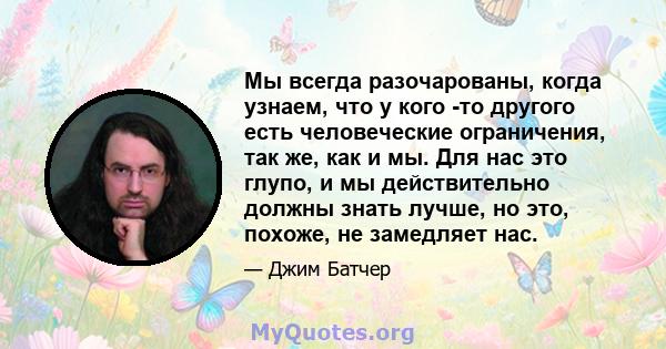 Мы всегда разочарованы, когда узнаем, что у кого -то другого есть человеческие ограничения, так же, как и мы. Для нас это глупо, и мы действительно должны знать лучше, но это, похоже, не замедляет нас.