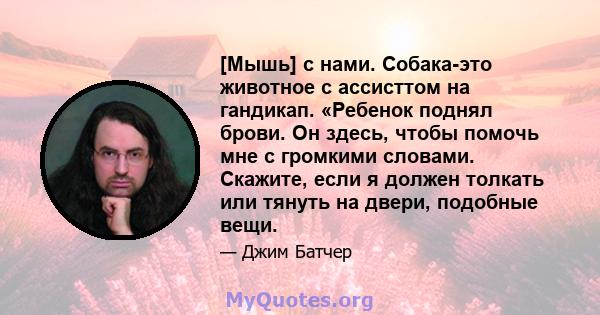 [Мышь] с нами. Собака-это животное с ассисттом на гандикап. «Ребенок поднял брови. Он здесь, чтобы помочь мне с громкими словами. Скажите, если я должен толкать или тянуть на двери, подобные вещи.