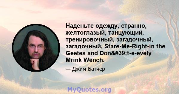 Наденьте одежду, странно, желтоглазый, танцующий, тренировочный, загадочный, загадочный, Stare-Me-Right-in the Geetes and Don't-e-evely Mrink Wench.