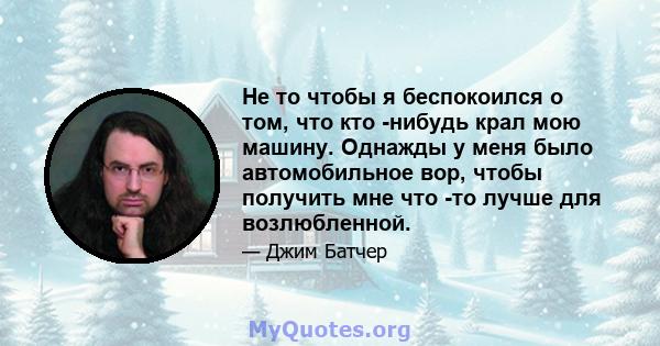 Не то чтобы я беспокоился о том, что кто -нибудь крал мою машину. Однажды у меня было автомобильное вор, чтобы получить мне что -то лучше для возлюбленной.