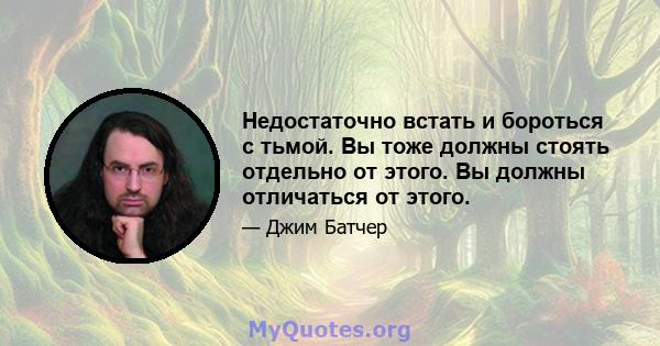 Недостаточно встать и бороться с тьмой. Вы тоже должны стоять отдельно от этого. Вы должны отличаться от этого.