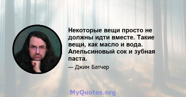 Некоторые вещи просто не должны идти вместе. Такие вещи, как масло и вода. Апельсиновый сок и зубная паста.