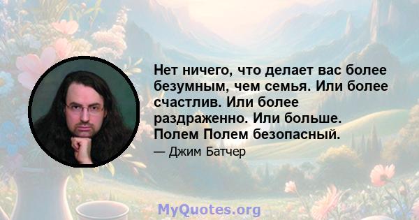 Нет ничего, что делает вас более безумным, чем семья. Или более счастлив. Или более раздраженно. Или больше. Полем Полем безопасный.