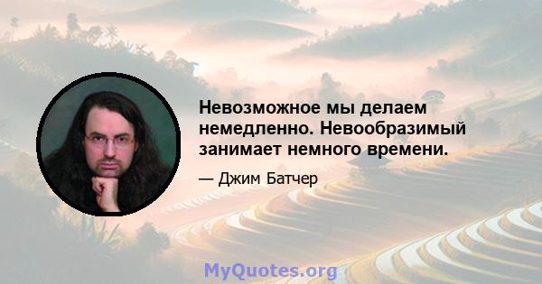 Невозможное мы делаем немедленно. Невообразимый занимает немного времени.