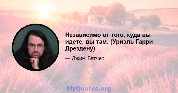 Независимо от того, куда вы идете, вы там. (Уриэль Гарри Дрездену)