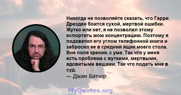 Никогда не позволяйте сказать, что Гарри Дрезден боится сухой, мертвой ошибки. Жутко или нет, я не позволил этому испортить мою концентрацию. Поэтому я подхватил его углом телефонной книги и забросил ее в средний ящик