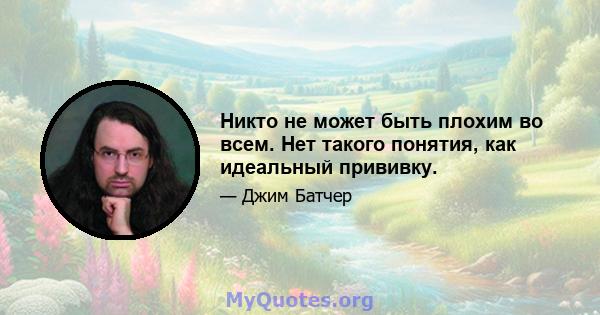 Никто не может быть плохим во всем. Нет такого понятия, как идеальный прививку.