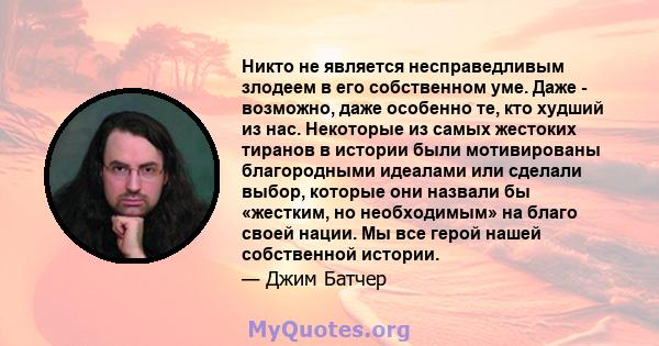 Никто не является несправедливым злодеем в его собственном уме. Даже - возможно, даже особенно те, кто худший из нас. Некоторые из самых жестоких тиранов в истории были мотивированы благородными идеалами или сделали