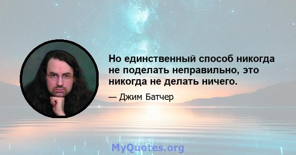 Но единственный способ никогда не поделать неправильно, это никогда не делать ничего.