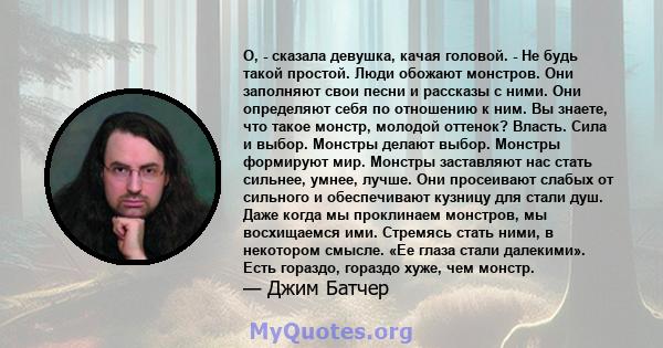 О, - сказала девушка, качая головой. - Не будь такой простой. Люди обожают монстров. Они заполняют свои песни и рассказы с ними. Они определяют себя по отношению к ним. Вы знаете, что такое монстр, молодой оттенок?