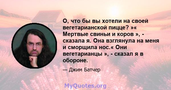 О, что бы вы хотели на своей вегетарианской пицце? »« Мертвые свиньи и коров », - сказала я. Она взглянула на меня и сморщила нос.« Они вегетарианцы », - сказал я в обороне.