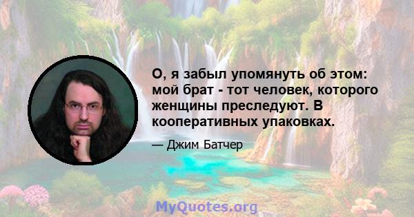 О, я забыл упомянуть об этом: мой брат - тот человек, которого женщины преследуют. В кооперативных упаковках.