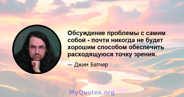 Обсуждение проблемы с самим собой - почти никогда не будет хорошим способом обеспечить расходящуюся точку зрения.