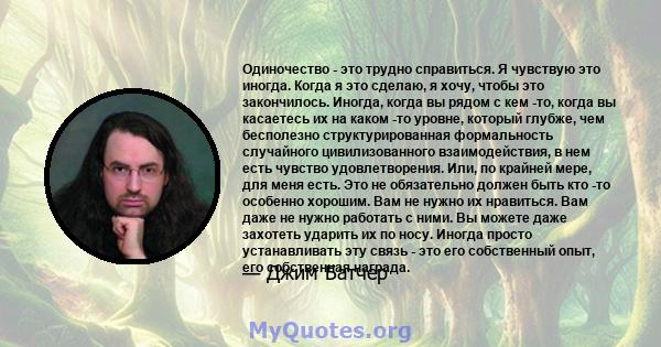 Одиночество - это трудно справиться. Я чувствую это иногда. Когда я это сделаю, я хочу, чтобы это закончилось. Иногда, когда вы рядом с кем -то, когда вы касаетесь их на каком -то уровне, который глубже, чем бесполезно