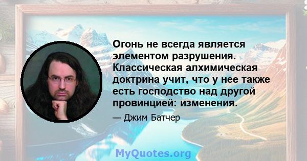 Огонь не всегда является элементом разрушения. Классическая алхимическая доктрина учит, что у нее также есть господство над другой провинцией: изменения.