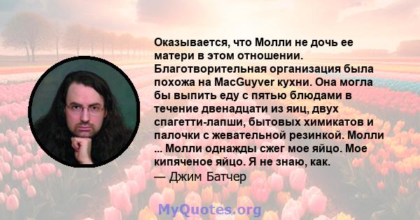 Оказывается, что Молли не дочь ее матери в этом отношении. Благотворительная организация была похожа на MacGuyver кухни. Она могла бы выпить еду с пятью блюдами в течение двенадцати из яиц, двух спагетти-лапши, бытовых