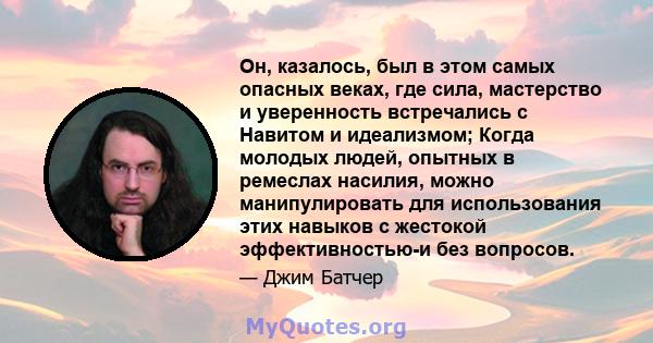 Он, казалось, был в этом самых опасных веках, где сила, мастерство и уверенность встречались с Навитом и идеализмом; Когда молодых людей, опытных в ремеслах насилия, можно манипулировать для использования этих навыков с 