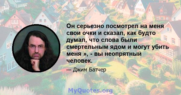 Он серьезно посмотрел на меня свои очки и сказал, как будто думал, что слова были смертельным ядом и могут убить меня », - вы неопрятный человек.