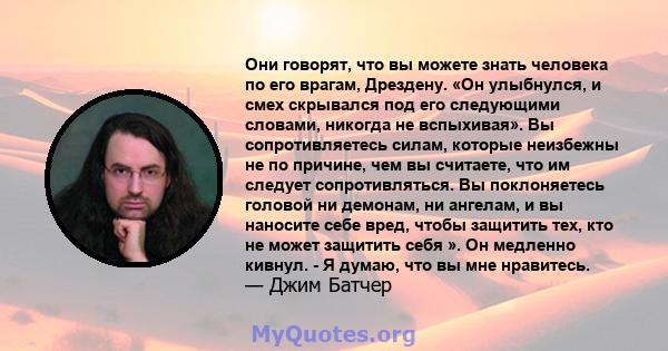 Они говорят, что вы можете знать человека по его врагам, Дрездену. «Он улыбнулся, и смех скрывался под его следующими словами, никогда не вспыхивая». Вы сопротивляетесь силам, которые неизбежны не по причине, чем вы