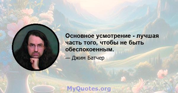 Основное усмотрение - лучшая часть того, чтобы не быть обеспокоенным.