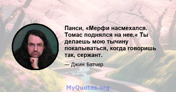 Панси, «Мерфи насмехался. Томас поднялся на нее.« Ты делаешь мою тычину покалываться, когда говоришь так, сержант.