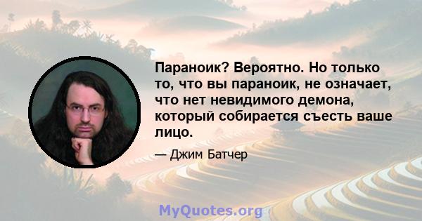 Параноик? Вероятно. Но только то, что вы параноик, не означает, что нет невидимого демона, который собирается съесть ваше лицо.