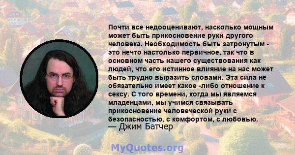 Почти все недооценивают, насколько мощным может быть прикосновение руки другого человека. Необходимость быть затронутым - это нечто настолько первичное, так что в основном часть нашего существования как людей, что его