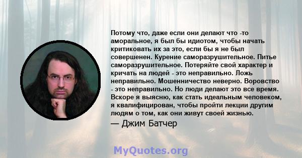 Потому что, даже если они делают что -то аморальное, я был бы идиотом, чтобы начать критиковать их за это, если бы я не был совершенен. Курение саморазрушительное. Питье саморазрушительное. Потеряйте свой характер и