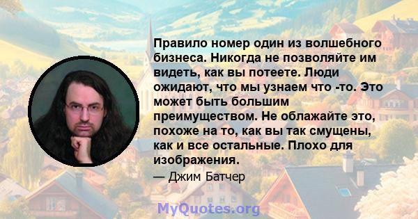 Правило номер один из волшебного бизнеса. Никогда не позволяйте им видеть, как вы потеете. Люди ожидают, что мы узнаем что -то. Это может быть большим преимуществом. Не облажайте это, похоже на то, как вы так смущены,