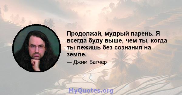 Продолжай, мудрый парень. Я всегда буду выше, чем ты, когда ты лежишь без сознания на земле.