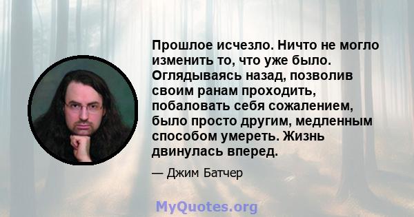 Прошлое исчезло. Ничто не могло изменить то, что уже было. Оглядываясь назад, позволив своим ранам проходить, побаловать себя сожалением, было просто другим, медленным способом умереть. Жизнь двинулась вперед.