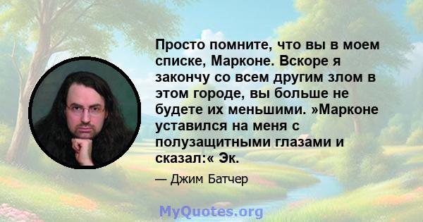 Просто помните, что вы в моем списке, Марконе. Вскоре я закончу со всем другим злом в этом городе, вы больше не будете их меньшими. »Марконе уставился на меня с полузащитными глазами и сказал:« Эк.