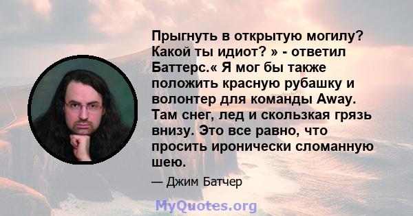 Прыгнуть в открытую могилу? Какой ты идиот? » - ответил Баттерс.« Я мог бы также положить красную рубашку и волонтер для команды Away. Там снег, лед и скользкая грязь внизу. Это все равно, что просить иронически