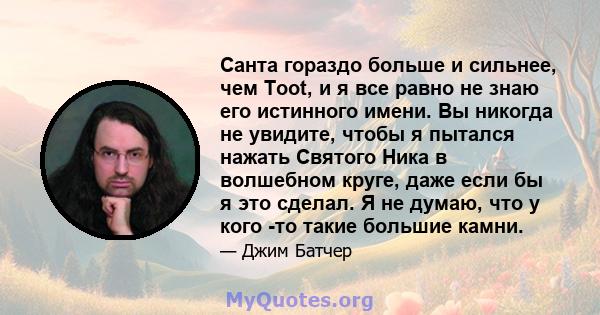 Санта гораздо больше и сильнее, чем Toot, и я все равно не знаю его истинного имени. Вы никогда не увидите, чтобы я пытался нажать Святого Ника в волшебном круге, даже если бы я это сделал. Я не думаю, что у кого -то