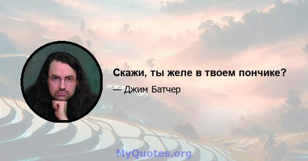 Скажи, ты желе в твоем пончике?