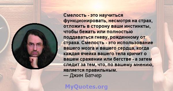 Смелость - это научиться функционировать, несмотря на страх, отложить в сторону ваши инстинкты, чтобы бежать или полностью поддаваться гневу, рожденному от страха. Смелость - это использование вашего мозга и вашего