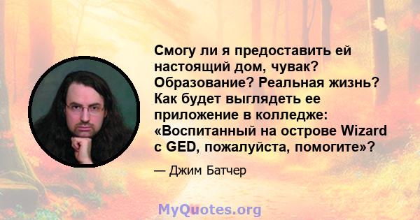 Смогу ли я предоставить ей настоящий дом, чувак? Образование? Реальная жизнь? Как будет выглядеть ее приложение в колледже: «Воспитанный на острове Wizard с GED, пожалуйста, помогите»?