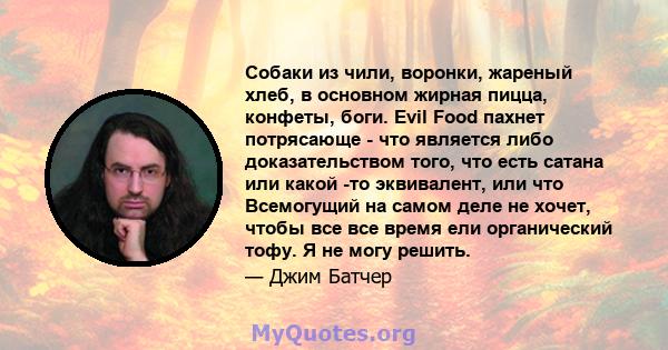 Собаки из чили, воронки, жареный хлеб, в основном жирная пицца, конфеты, боги. Evil Food пахнет потрясающе - что является либо доказательством того, что есть сатана или какой -то эквивалент, или что Всемогущий на самом